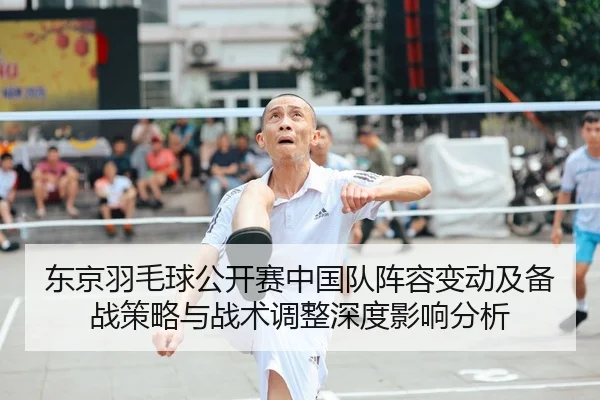 东京羽毛球公开赛中国队阵容变动及备战策略与战术调整深度影响分析