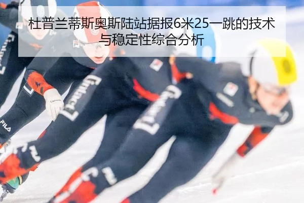 杜普兰蒂斯奥斯陆站据报6米25一跳的技术与稳定性综合分析